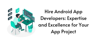 Hire Android App Developers: Expertise and Excellence for Your App Project